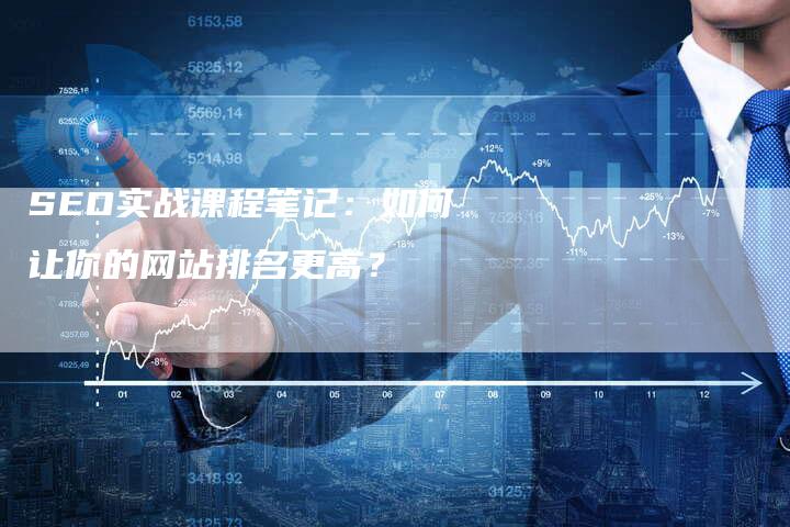 SEO实战课程笔记：如何让你的网站排名更高？