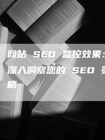 网站 SEO 监控效果：深入洞察您的 SEO 策略-网站排名优化网