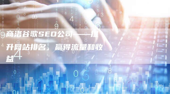 商洛谷歌SEO公司——提升网站排名，赢得流量和收益-网站排名优化网