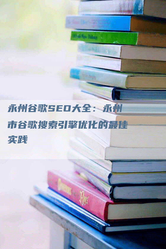 永州谷歌SEO大全：永州市谷歌搜索引擎优化的最佳实践