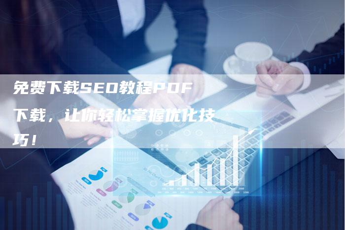 免费下载SEO教程PDF下载，让你轻松掌握优化技巧！-网站排名优化网