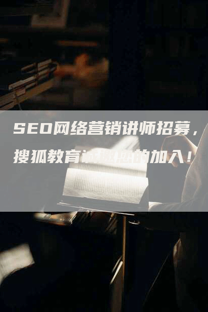 SEO网络营销讲师招募，搜狐教育诚邀您的加入！