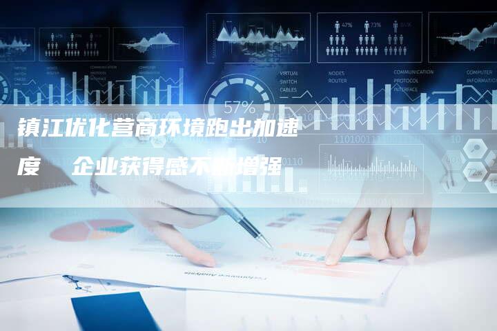 镇江优化营商环境跑出加速度  企业获得感不断增强-网站排名优化网