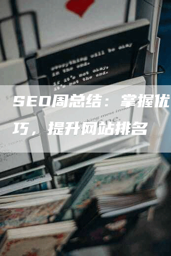 SEO周总结：掌握优化技巧，提升网站排名