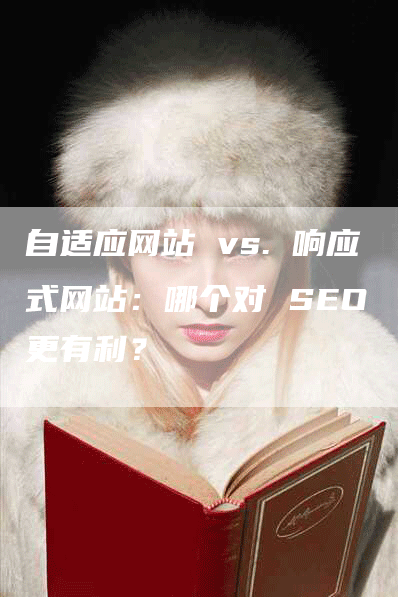 自适应网站 vs. 响应式网站：哪个对 SEO 更有利？-网站排名优化网