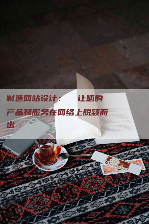 制造网站设计：  让您的产品和服务在网络上脱颖而出