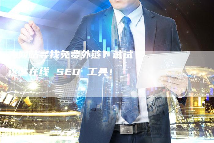 为网站寻找免费外链？试试这些在线 SEO 工具！-网站排名优化网