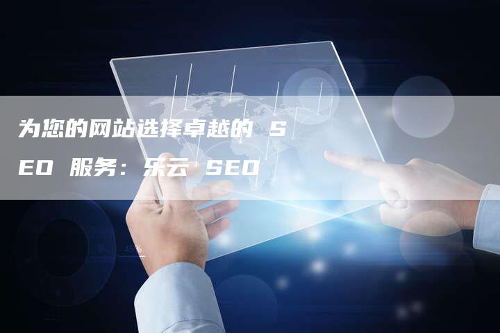 为您的网站选择卓越的 SEO 服务：乐云 SEO-网站排名优化网