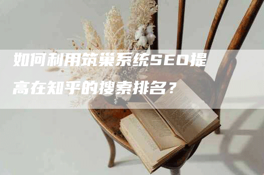 如何利用筑巢系统SEO提高在知乎的搜索排名？-网站排名优化网