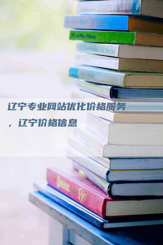 辽宁专业网站优化价格服务，辽宁价格信息-网站排名优化网