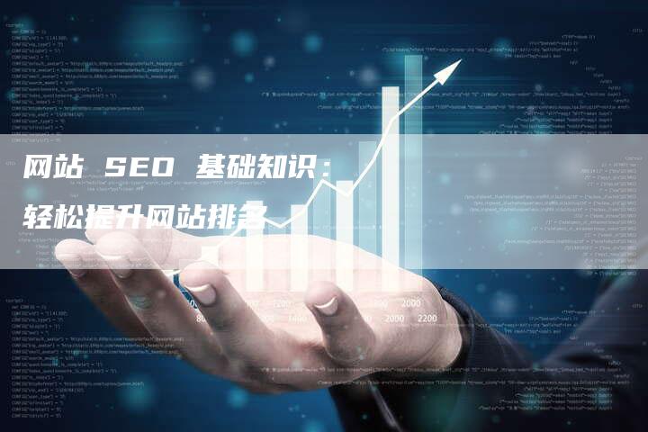 网站 SEO 基础知识：轻松提升网站排名-网站排名优化网