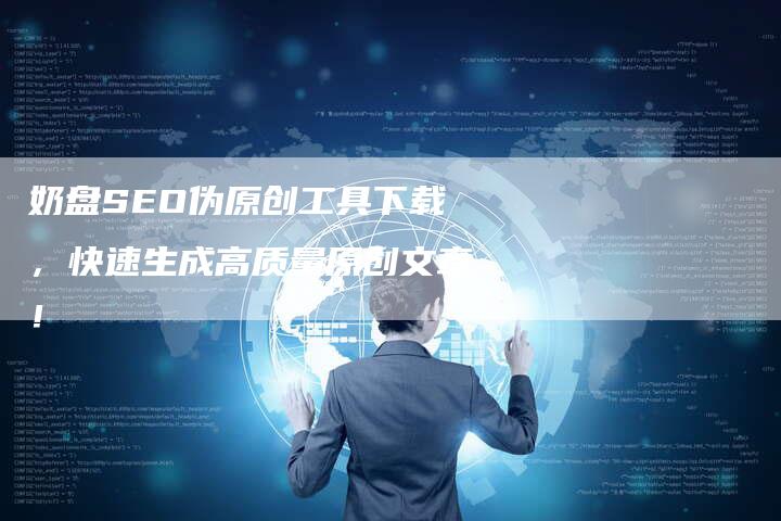 奶盘SEO伪原创工具下载，快速生成高质量原创文章！-网站排名优化网