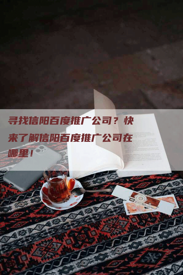 寻找信阳百度推广公司？快来了解信阳百度推广公司在哪里！