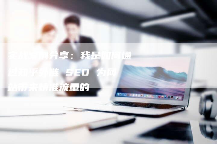 实战案例分享：我是如何通过知乎外链 SEO 为网站带来精准流量的