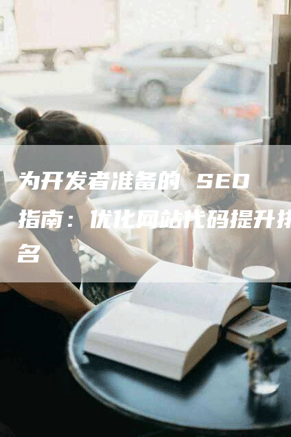 为开发者准备的 SEO 指南：优化网站代码提升排名-网站排名优化网