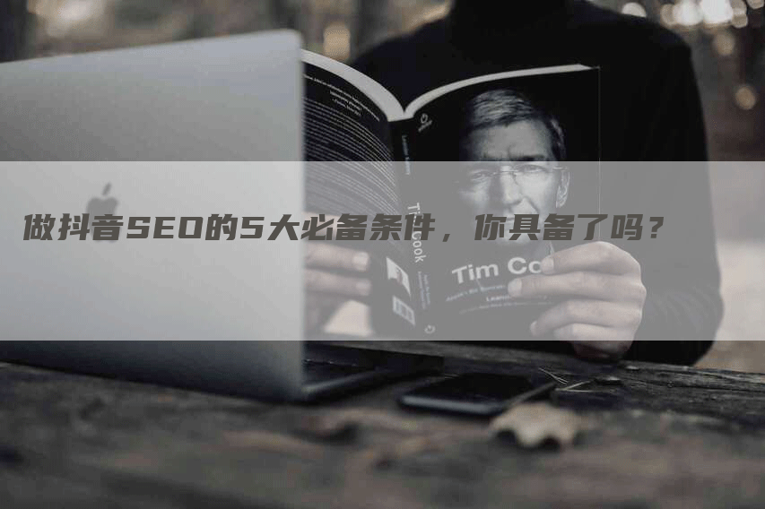 做抖音SEO的5大必备条件，你具备了吗？-网站排名优化网