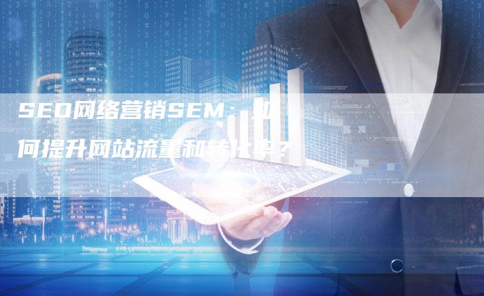 SEO网络营销SEM：如何提升网站流量和转化率？