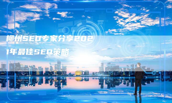 柳州SEO专家分享2021年最佳SEO策略