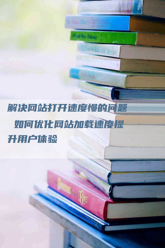 解决网站打开速度慢的问题 如何优化网站加载速度提升用户体验