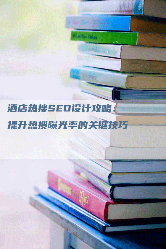 酒店热搜SEO设计攻略：提升热搜曝光率的关键技巧