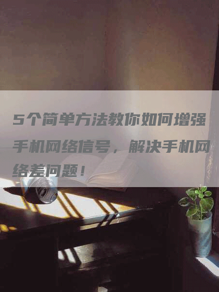 5个简单方法教你如何增强手机网络信号，解决手机网络差问题！-网站排名优化网