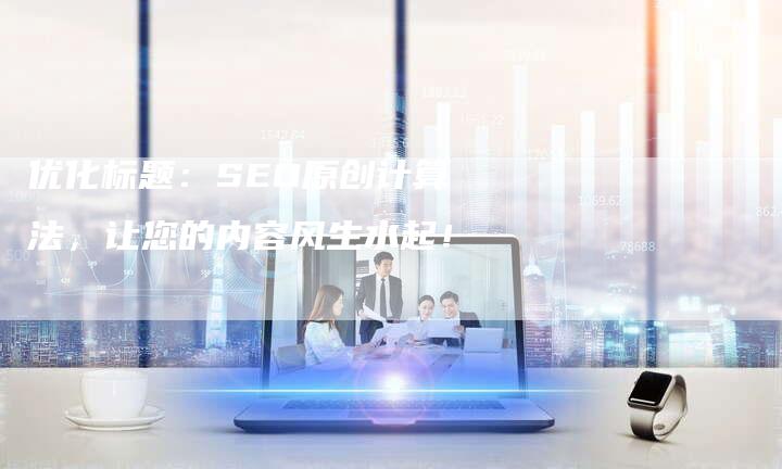 优化标题：SEO原创计算法，让您的内容风生水起！