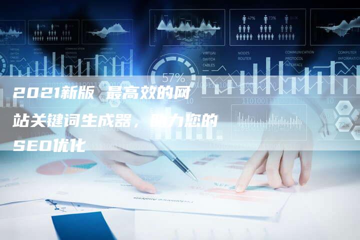 2021新版 最高效的网站关键词生成器，助力您的SEO优化