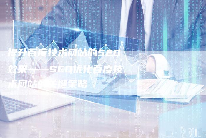 提升百度技术网站的SEO效果——SEO优化百度技术网站的关键策略