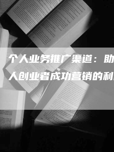 个人业务推广渠道：助力个人创业者成功营销的利器