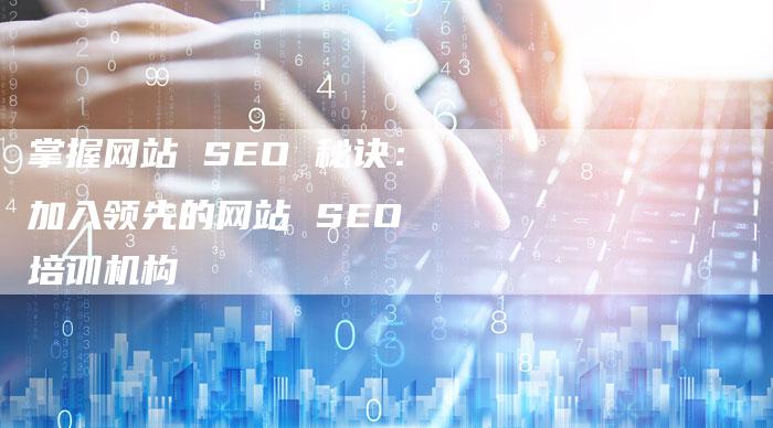 掌握网站 SEO 秘诀：加入领先的网站 SEO 培训机构