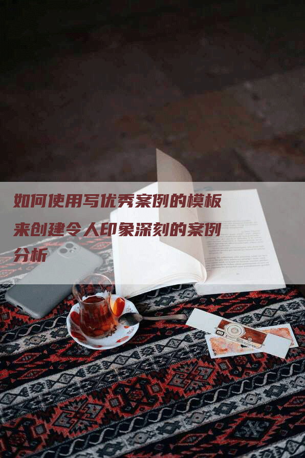 如何使用写优秀案例的模板来创建令人印象深刻的案例分析-网站排名优化网