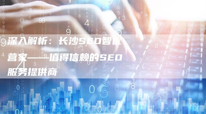 深入解析：长沙SEO智优营家——值得信赖的SEO服务提供商