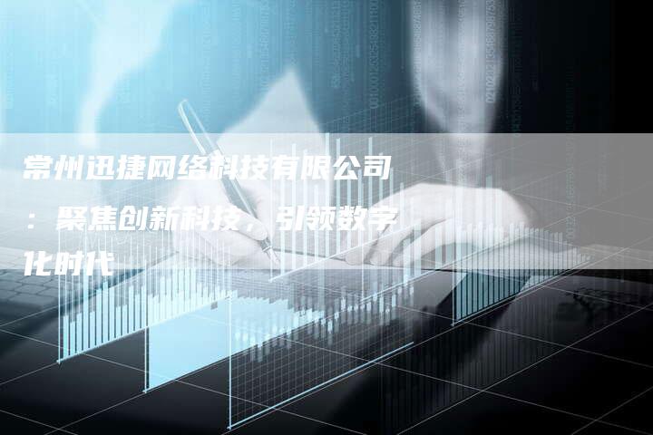 常州迅捷网络科技有限公司：聚焦创新科技，引领数字化时代-网站排名优化网