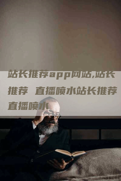 站长推荐app网站,站长推荐 直播喷水站长推荐 直播喷水