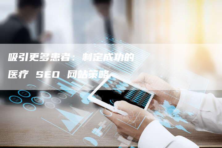 吸引更多患者：制定成功的医疗 SEO 网站策略