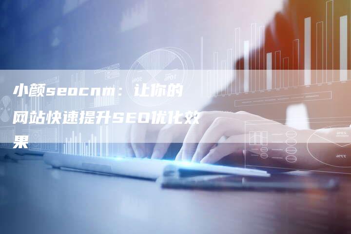 小颜seocnm：让你的网站快速提升SEO优化效果