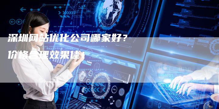 深圳网站优化公司哪家好？价格合理效果佳！