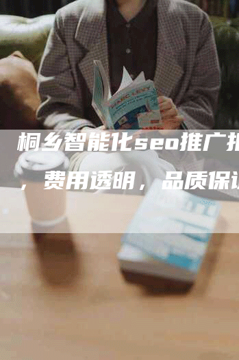 桐乡智能化seo推广报价，费用透明，品质保证！