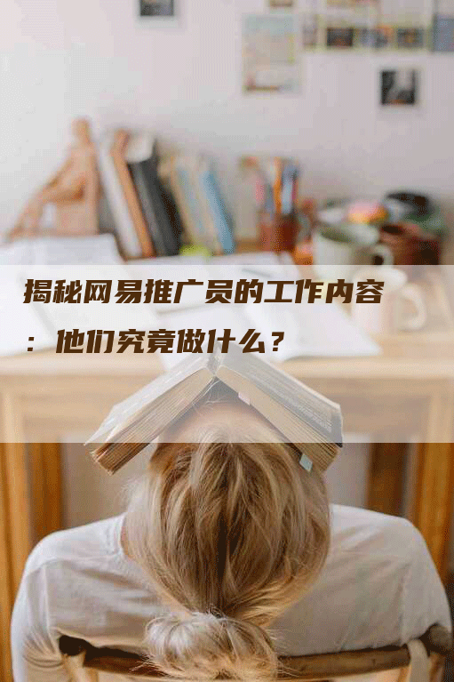 揭秘网易推广员的工作内容：他们究竟做什么？