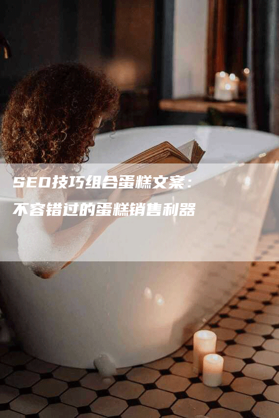 SEO技巧组合蛋糕文案：不容错过的蛋糕销售利器-网站排名优化网