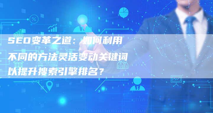 SEO变革之道：如何利用不同的方法灵活变动关键词以提升搜索引擎排名？