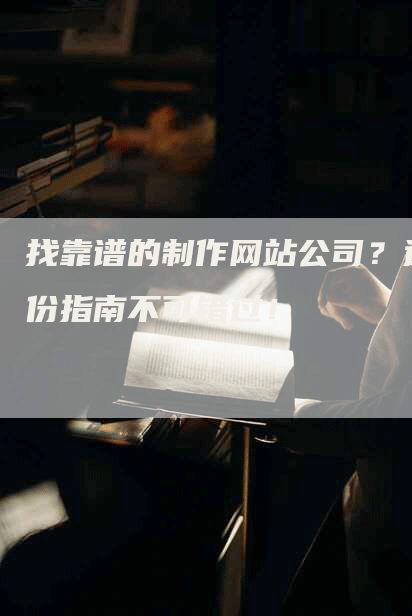 找靠谱的制作网站公司？这份指南不可错过！