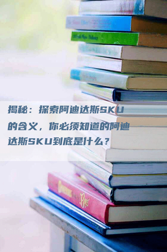 揭秘：探索阿迪达斯SKU的含义，你必须知道的阿迪达斯SKU到底是什么？