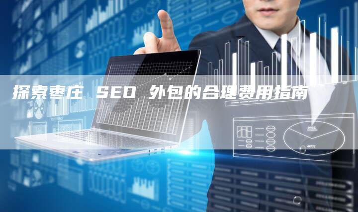 探索枣庄 SEO 外包的合理费用指南