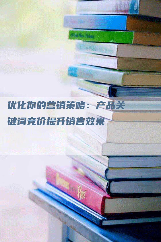 优化你的营销策略：产品关键词竞价提升销售效果