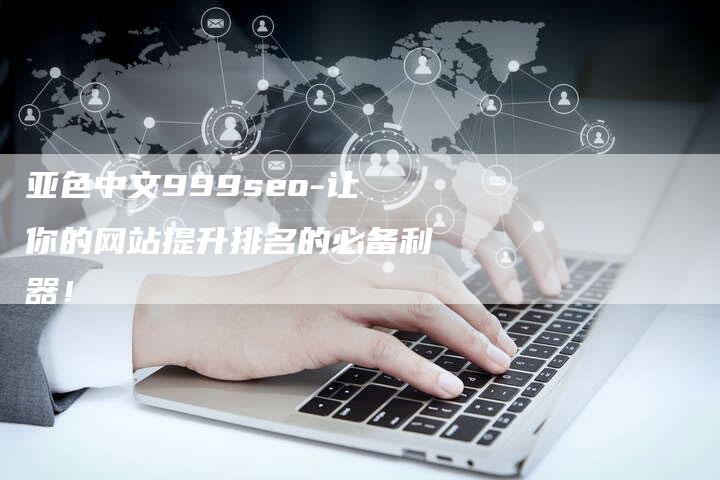 亚色中文999seo-让你的网站提升排名的必备利器！