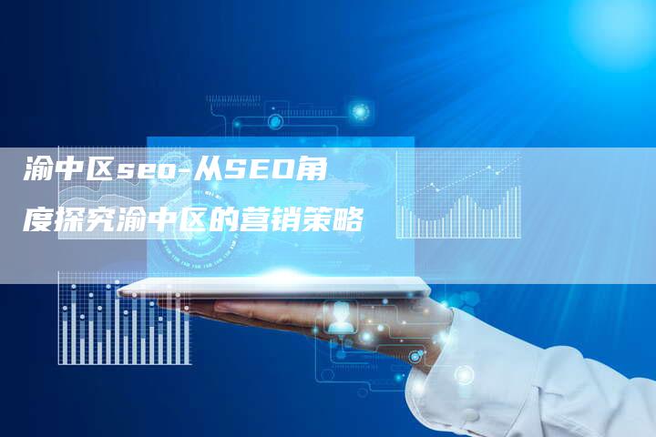 渝中区seo-从SEO角度探究渝中区的营销策略