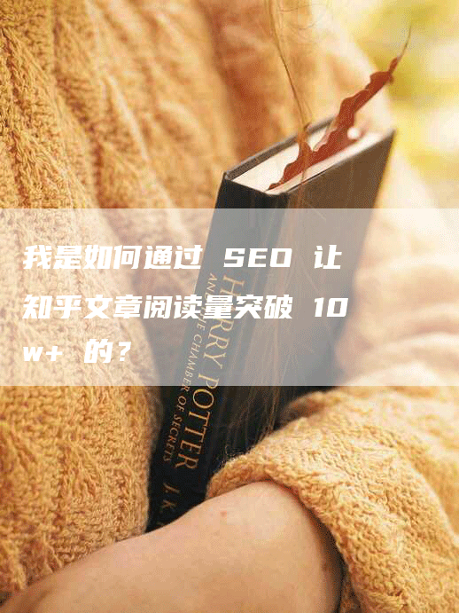 我是如何通过 SEO 让知乎文章阅读量突破 10w+ 的？-网站排名优化网