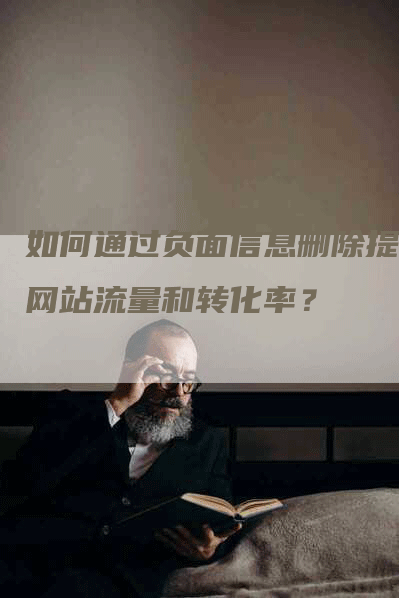 如何通过负面信息删除提升网站流量和转化率？