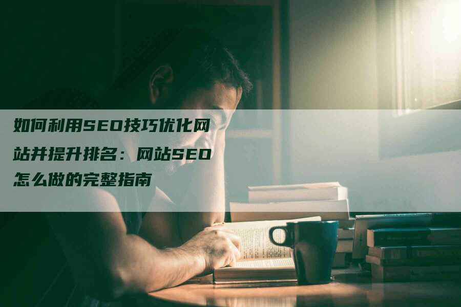 如何利用SEO技巧优化网站并提升排名：网站SEO怎么做的完整指南-网站排名优化网